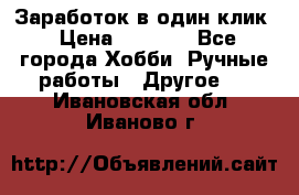 Заработок в один клик › Цена ­ 1 000 - Все города Хобби. Ручные работы » Другое   . Ивановская обл.,Иваново г.